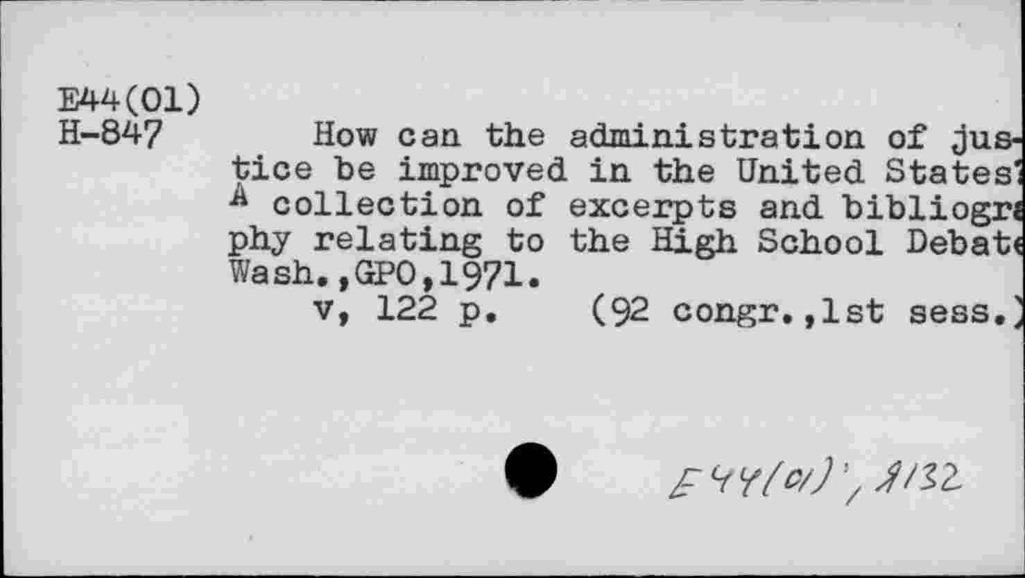 ﻿E44(01) H-84?
How can the administration of justice be improved in the United States' collection of excerpts and bibliogr« phy relating to the High School Debat( Wash.,GPO,1971.
v, 122 p. (92 congr.,1st sess.^
^/52